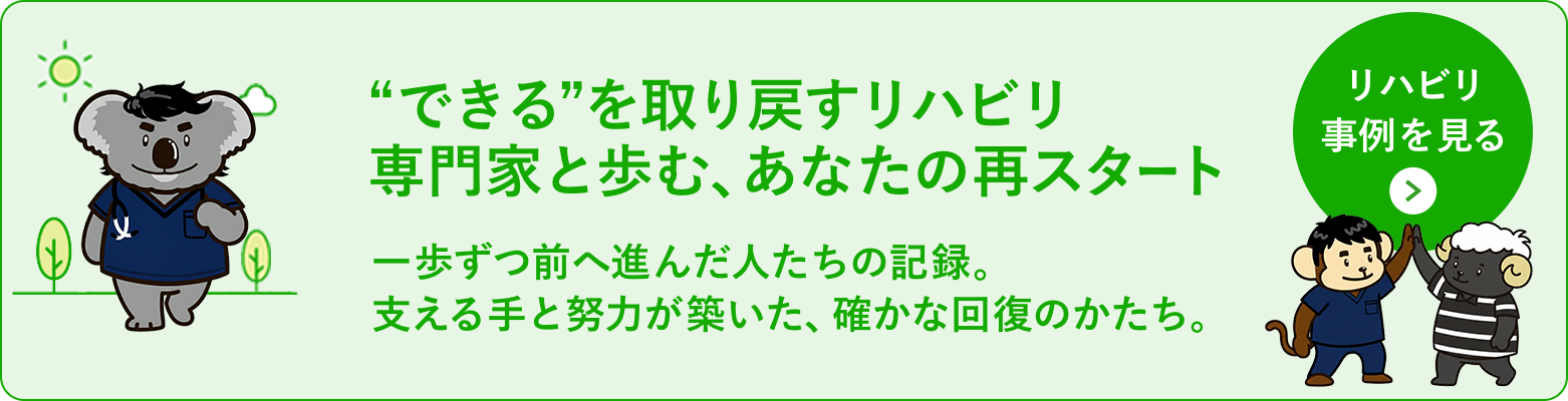 “できる”を取り戻すリハビリ 専門家と歩む、あなたの再スタート 一歩ずつ前へ進んだ人たちの記録。支える手と努力が築いた、確かな回復のかたち。 リハビリ事例を見る
